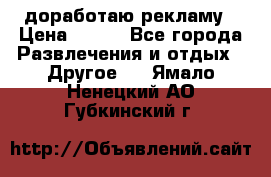 доработаю рекламу › Цена ­ --- - Все города Развлечения и отдых » Другое   . Ямало-Ненецкий АО,Губкинский г.